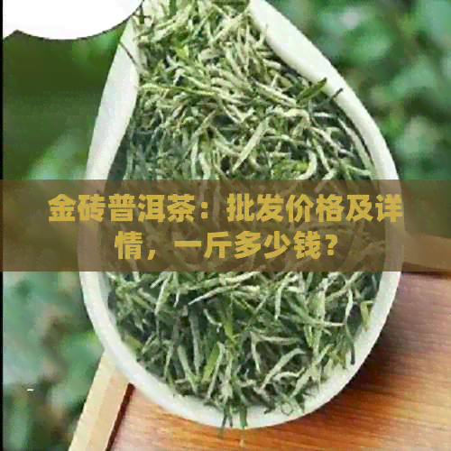 金砖普洱茶：批发价格及详情，一斤多少钱？