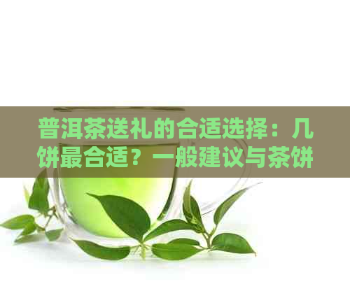 普洱茶送礼的合适选择：几饼最合适？一般建议与茶饼数量探讨