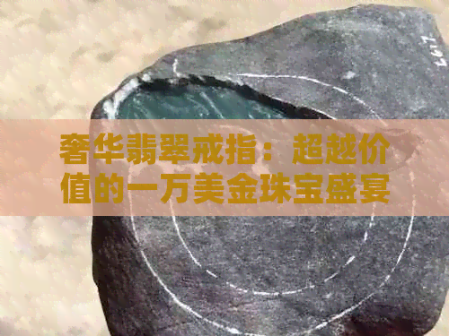 奢华翡翠戒指：超越价值的一万美金珠宝盛宴