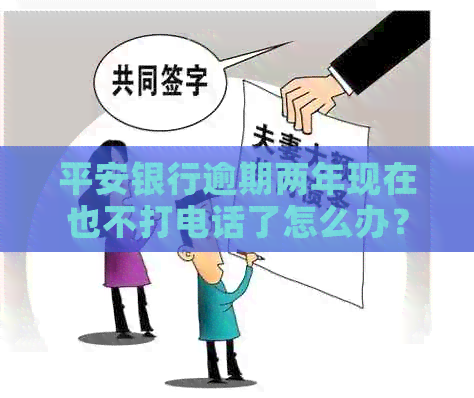 平安银行逾期两年现在也不打电话了怎么办？