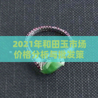 2021年和田玉市场价格分析与批发策略