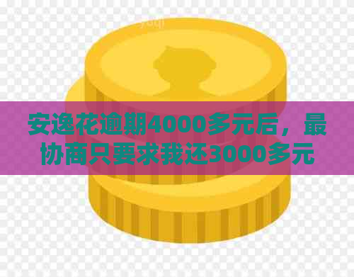 安逸花逾期4000多元后，最协商只要求我还3000多元：详细经历与解决方案