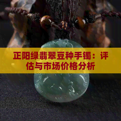 正阳绿翡翠豆种手镯：评估与市场价格分析