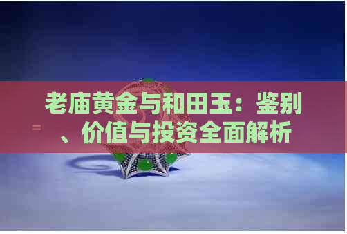 老庙黄金与和田玉：鉴别、价值与投资全面解析