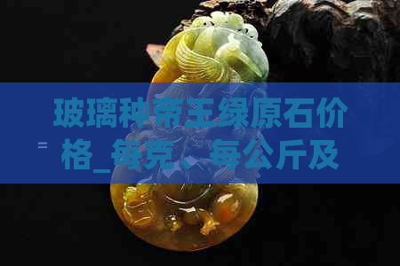 玻璃种帝王绿原石价格_每克、每公斤及手镯价值多少？