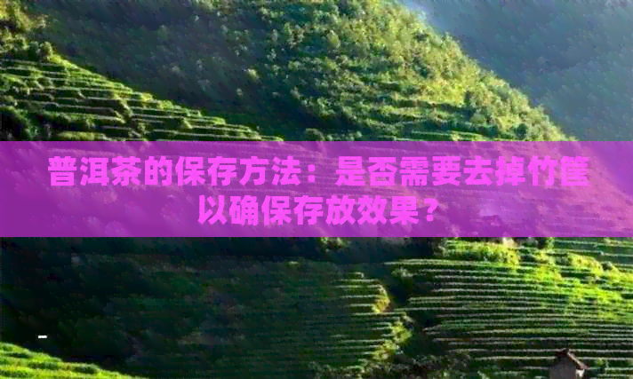 普洱茶的保存方法：是否需要去掉竹筐以确保存放效果？