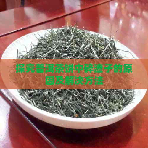 探究普洱茶饼中碎渣子的原因及解决方法