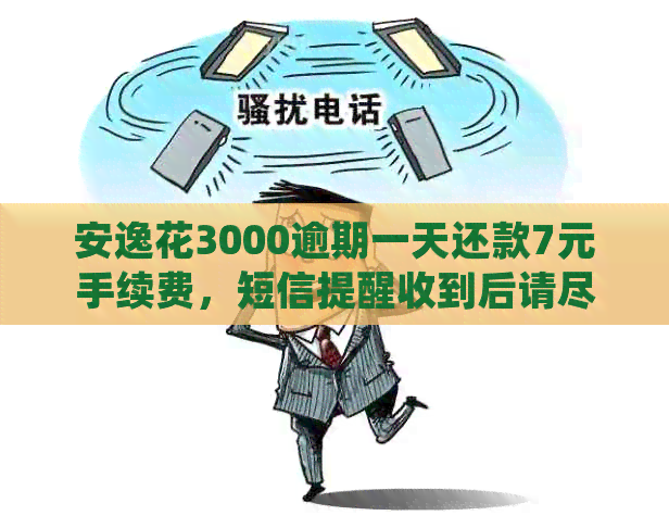 安逸花3000逾期一天还款7元手续费，短信提醒收到后请尽快处理