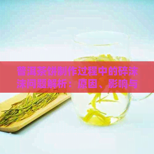 普洱茶饼制作过程中的碎沫沫问题解析：原因、影响与解决方法