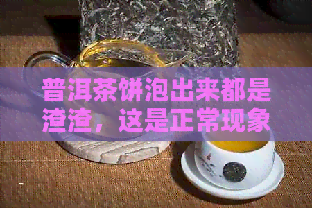 普洱茶饼泡出来都是渣渣，这是正常现象吗？