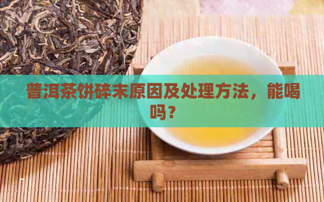 普洱茶饼碎末原因及处理方法，能喝吗？