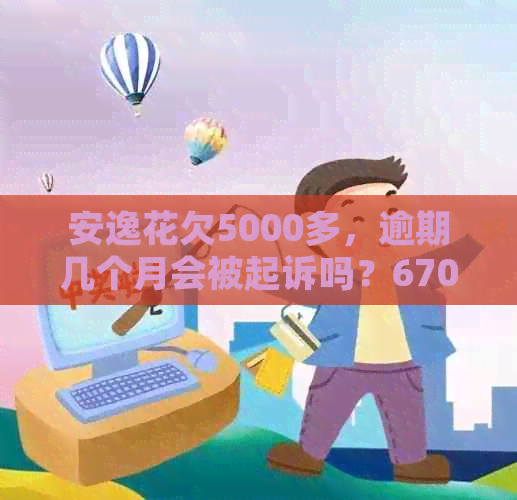 安逸花欠5000多，逾期几个月会被起诉吗？6700逾期200天会被起诉吗？