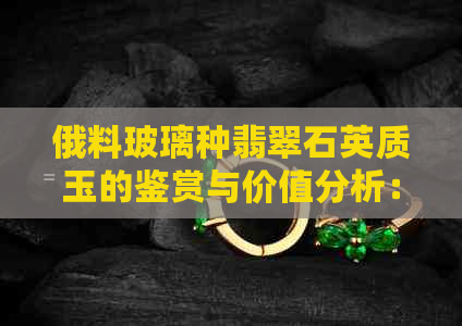 俄料玻璃种翡翠石英质玉的鉴赏与价值分析：揭示其独特之美与潜在缺陷