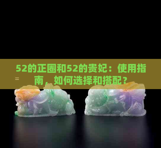 52的正圈和52的贵妃：使用指南，如何选择和搭配？