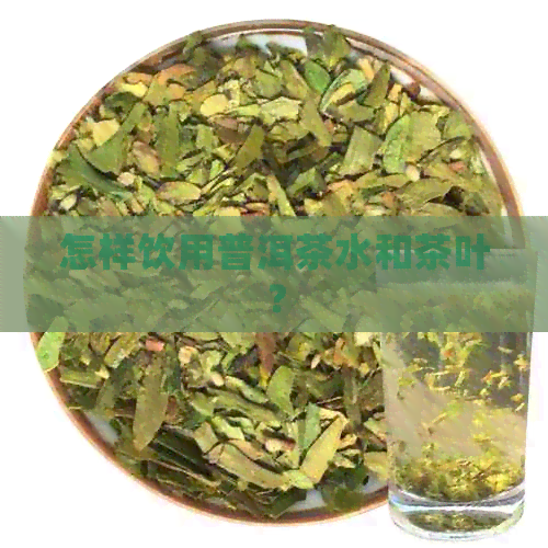 怎样饮用普洱茶水和茶叶？