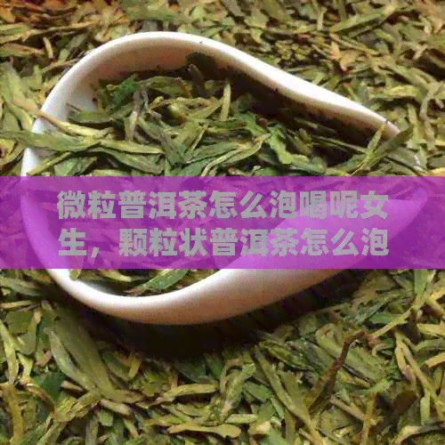 微粒普洱茶怎么泡喝呢女生，颗粒状普洱茶怎么泡？