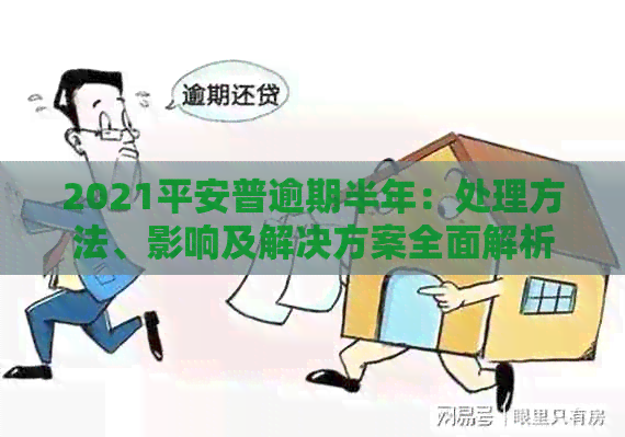 2021平安普逾期半年：处理方法、影响及解决方案全面解析