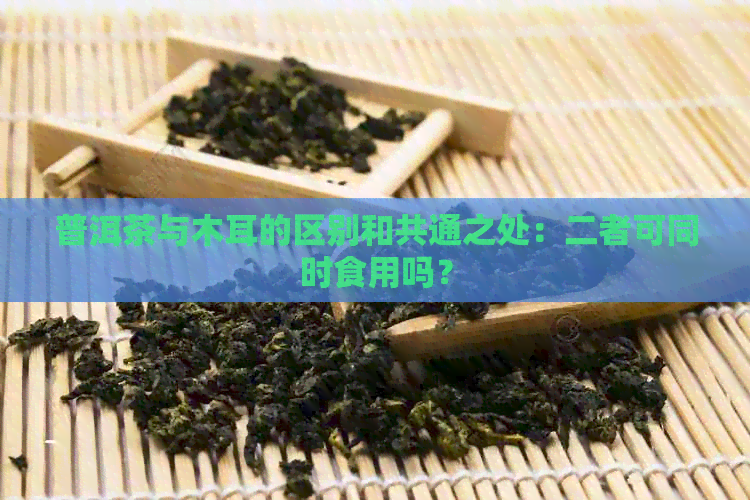 普洱茶与木耳的区别和共通之处：二者可同时食用吗？