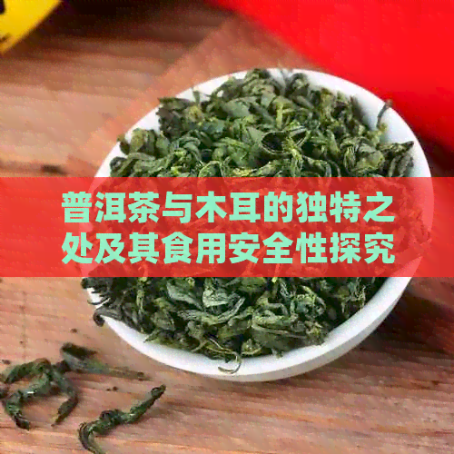 普洱茶与木耳的独特之处及其食用安全性探究