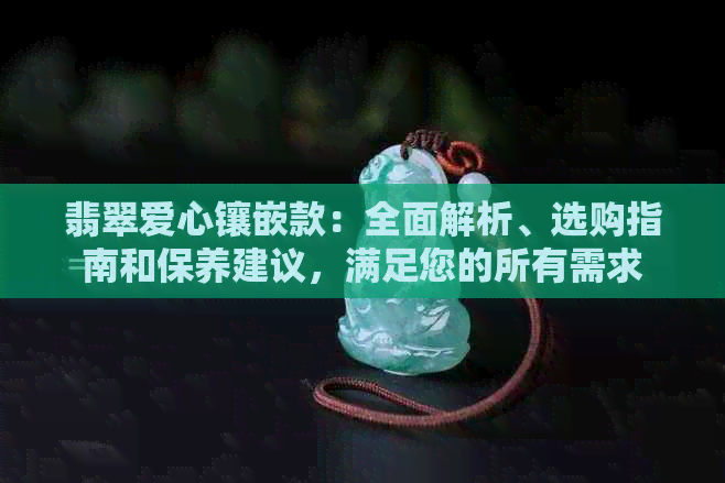 翡翠爱心镶嵌款：全面解析、选购指南和保养建议，满足您的所有需求