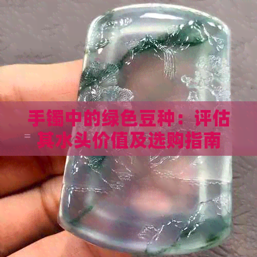 手镯中的绿色豆种：评估其水头价值及选购指南