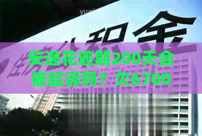 安逸花逾期200天会被起诉吗？欠6700元，已还2000多元。