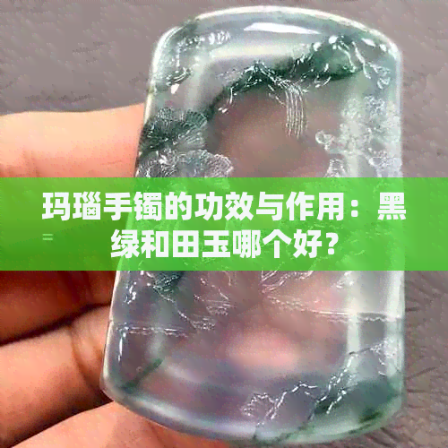 玛瑙手镯的功效与作用：黑绿和田玉哪个好？