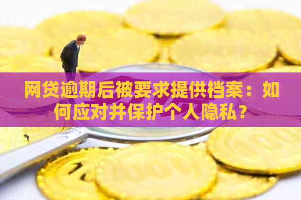 网贷逾期后被要求提供档案：如何应对并保护个人隐私？