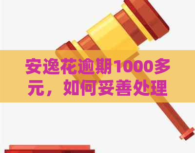 安逸花逾期1000多元，如何妥善处理？