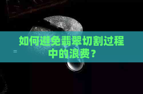 如何避免翡翠切割过程中的浪费？