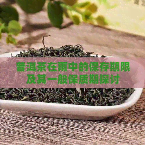 普洱茶在雨中的保存期限及其一般保质期探讨