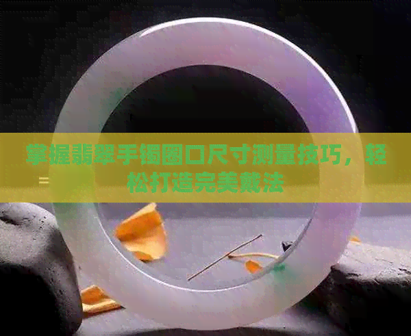 掌握翡翠手镯圈口尺寸测量技巧，轻松打造完美戴法