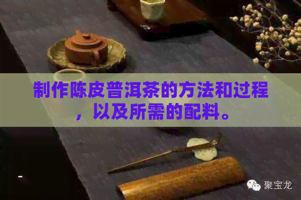 制作陈皮普洱茶的方法和过程，以及所需的配料。