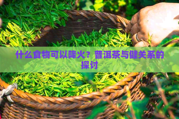 什么食物可以降火？普洱茶与健关系的探讨