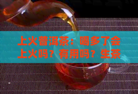 上火普洱茶：喝多了会上火吗？有用吗？生茶还是熟茶？