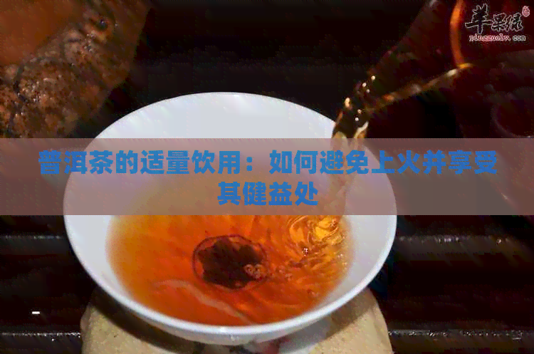 普洱茶的适量饮用：如何避免上火并享受其健益处