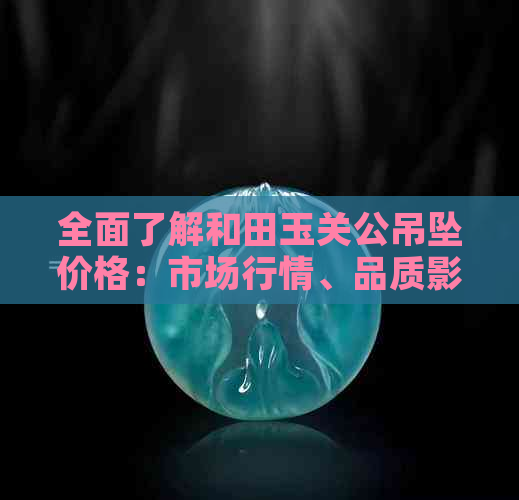 全面了解和田玉关公吊坠价格：市场行情、品质影响及购买建议