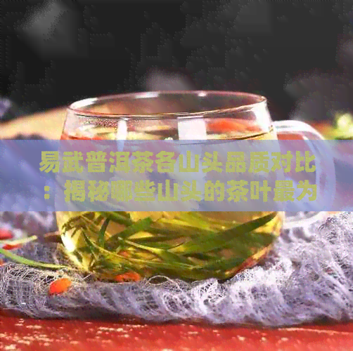 易武普洱茶各山头品质对比：揭秘哪些山头的茶叶最为上品？