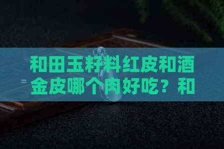 和田玉籽料红皮和酒金皮哪个肉好吃？和田玉籽料红皮和酒金皮的比较