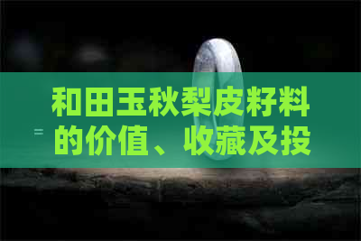 和田玉秋梨皮籽料的价值、收藏及投资分析，一篇全面解答你的疑问