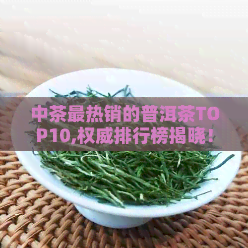 中茶最热销的普洱茶TOP10,权威排行榜揭晓！