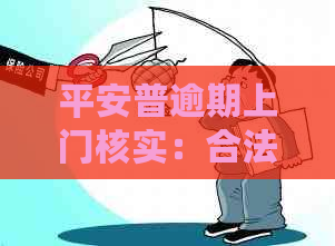 平安普逾期上门核实：合法性与程序详细解析，如何应对及注意事项