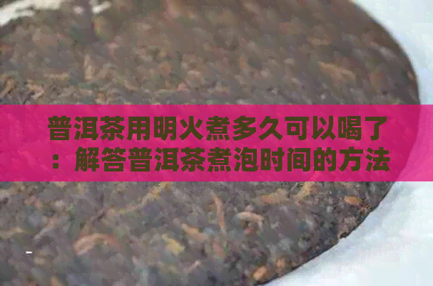 普洱茶用明火煮多久可以喝了：解答普洱茶煮泡时间的方法