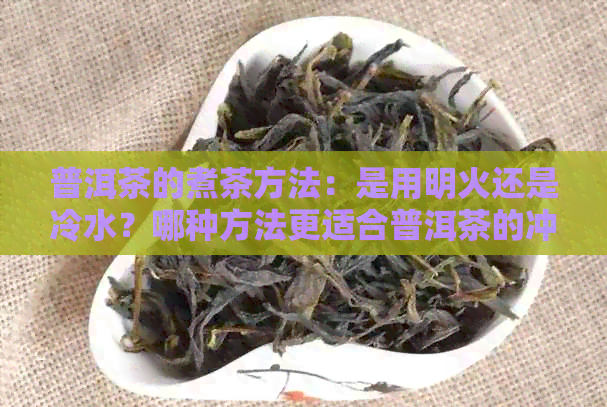 普洱茶的煮茶方法：是用明火还是冷水？哪种方法更适合普洱茶的冲泡？