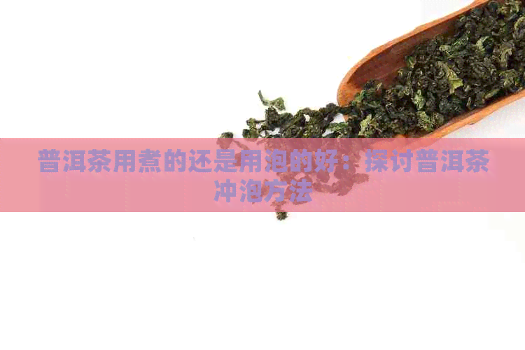 普洱茶用煮的还是用泡的好：探讨普洱茶冲泡方法