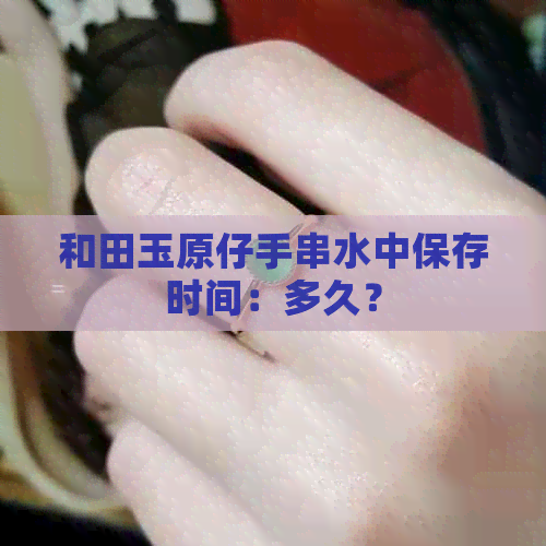 和田玉原仔手串水中保存时间：多久？