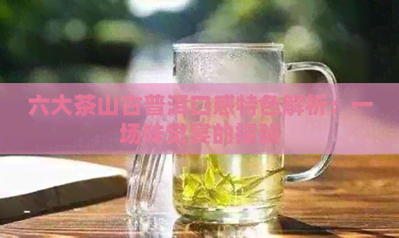 六大茶山古普洱口感特色解析：一场味觉宴的探秘