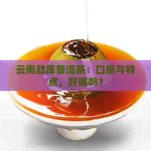 云南勐库普洱茶：口感与特点，好喝吗？