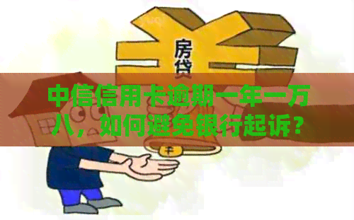 中信信用卡逾期一年一万八，如何避免银行起诉？