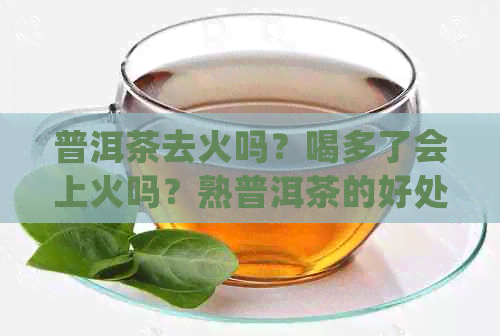 普洱茶去火吗？喝多了会上火吗？熟普洱茶的好处和坏处。